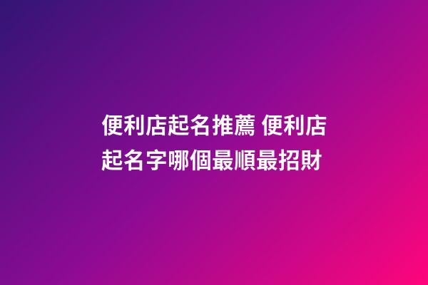 便利店起名推薦 便利店起名字哪個最順最招財